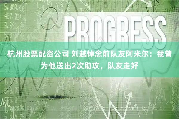 杭州股票配资公司 刘越悼念前队友阿米尔：我曾为他送出2次助攻，队友走好
