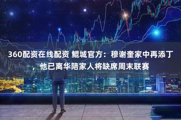 360配资在线配资 鲲城官方：穆谢奎家中再添丁，他已离华陪家人将缺席周末联赛