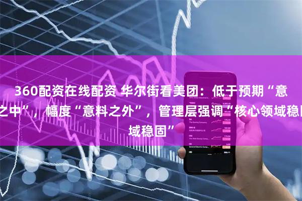 360配资在线配资 华尔街看美团：低于预期“意料之中”，幅度“意料之外”，管理层强调“核心领域稳固”