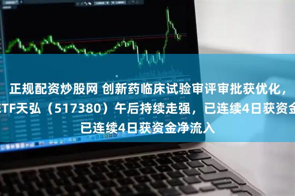 正规配资炒股网 创新药临床试验审评审批获优化，创新药ETF天弘（517380）午后持续走强，已连续4日获资金净流入