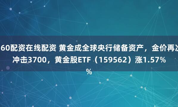 360配资在线配资 黄金成全球央行储备资产，金价再次冲击3700，黄金股ETF（159562）涨1.57%