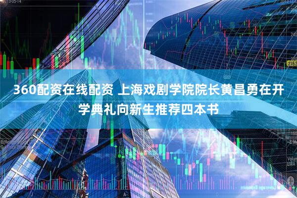 360配资在线配资 上海戏剧学院院长黄昌勇在开学典礼向新生推荐四本书