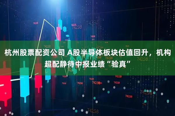 杭州股票配资公司 A股半导体板块估值回升，机构超配静待中报业绩“验真”