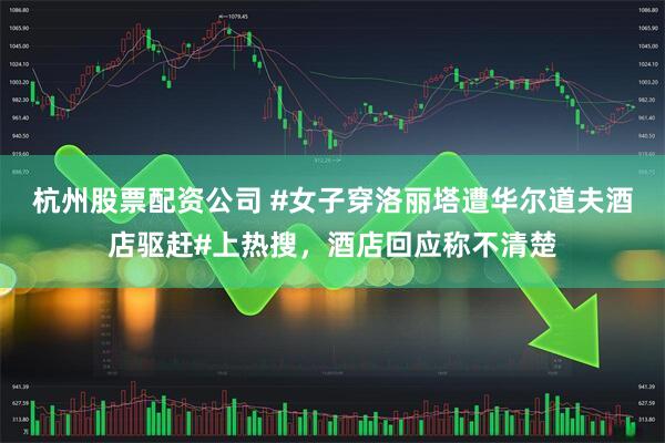 杭州股票配资公司 #女子穿洛丽塔遭华尔道夫酒店驱赶#上热搜，酒店回应称不清楚