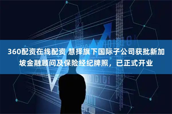 360配资在线配资 慧择旗下国际子公司获批新加坡金融顾问及保险经纪牌照，已正式开业
