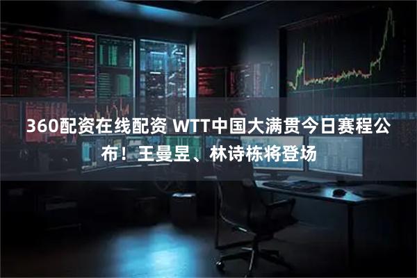 360配资在线配资 WTT中国大满贯今日赛程公布！王曼昱、林诗栋将登场