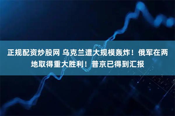 正规配资炒股网 乌克兰遭大规模轰炸！俄军在两地取得重大胜利！普京已得到汇报