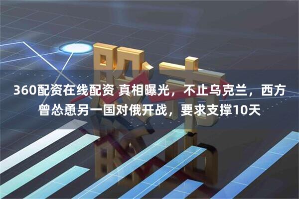 360配资在线配资 真相曝光，不止乌克兰，西方曾怂恿另一国对俄开战，要求支撑10天