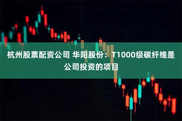 杭州股票配资公司 华阳股份：T1000级碳纤维是公司投资的项目