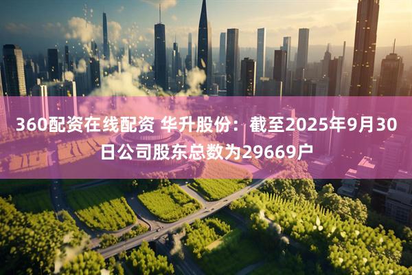 360配资在线配资 华升股份：截至2025年9月30日公司股东总数为29669户