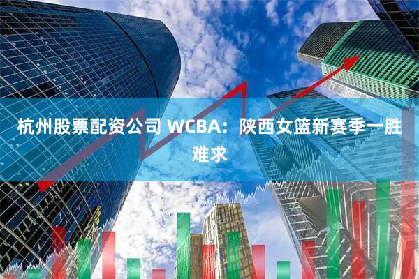 杭州股票配资公司 WCBA：陕西女篮新赛季一胜难求
