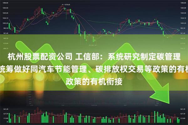 杭州股票配资公司 工信部：系统研究制定碳管理政策 统筹做好同汽车节能管理、碳排放权交易等政策的有机衔接
