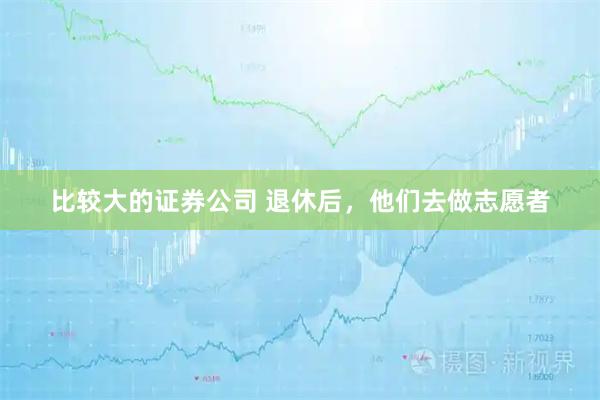 比较大的证券公司 退休后，他们去做志愿者