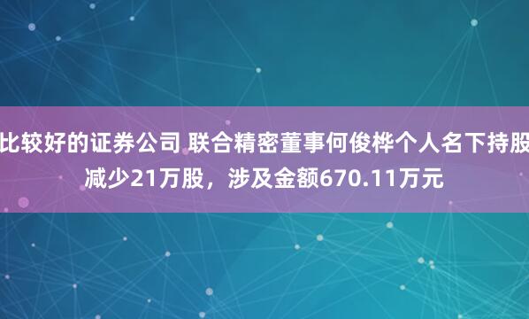 比较好的证券公司 联合精密董事何俊桦个人名下持股减少21万股，涉及金额670.11万元