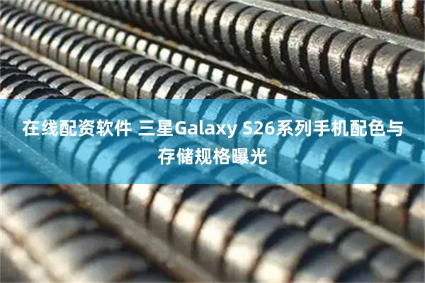 在线配资软件 三星Galaxy S26系列手机配色与存储规格曝光