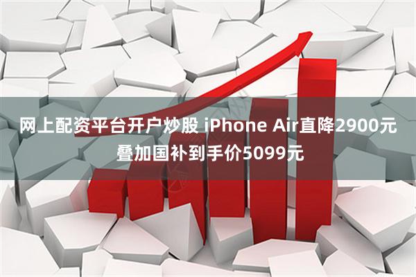 网上配资平台开户炒股 iPhone Air直降2900元 叠加国补到手价5099元