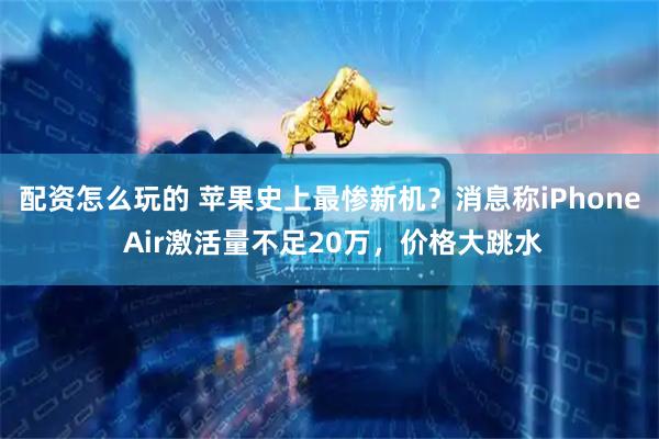 配资怎么玩的 苹果史上最惨新机？消息称iPhone Air激活量不足20万，价格大跳水