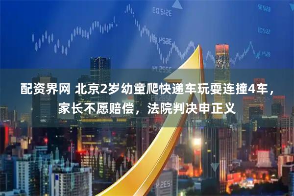 配资界网 北京2岁幼童爬快递车玩耍连撞4车，家长不愿赔偿，法院判决申正义