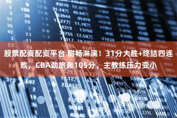 股票配资配资平台 酣畅淋漓！31分大胜+终结四连败，CBA劲旅轰105分，主教练压力变小