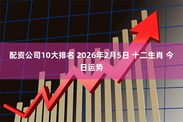 配资公司10大排名 2026年2月5日 十二生肖 今日运势