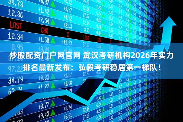 炒股配资门户网官网 武汉考研机构2026年实力排名最新发布：弘毅考研稳居第一梯队！