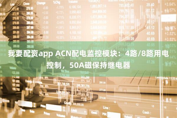 我要配资app ACN配电监控模块：4路/8路用电控制，50A磁保持继电器