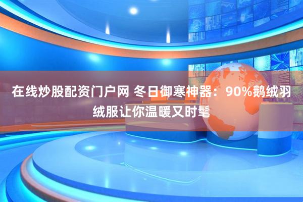 在线炒股配资门户网 冬日御寒神器：90%鹅绒羽绒服让你温暖又时髦