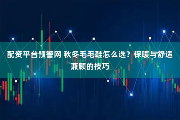 配资平台预警网 秋冬毛毛鞋怎么选？保暖与舒适兼顾的技巧
