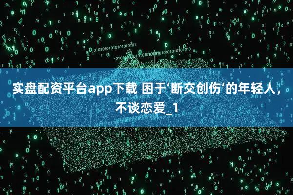 实盘配资平台app下载 困于‘断交创伤’的年轻人，不谈恋爱_1