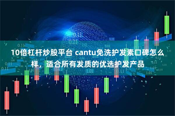 10倍杠杆炒股平台 cantu免洗护发素口碑怎么样，适合所有发质的优选护发产品