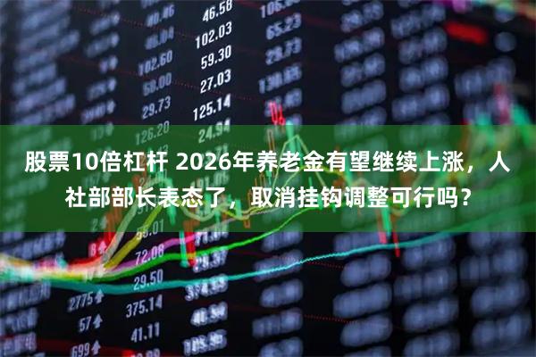 股票10倍杠杆 2026年养老金有望继续上涨，人社部部长表态了，取消挂钩调整可行吗？