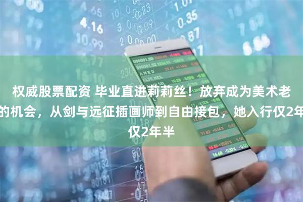 权威股票配资 毕业直进莉莉丝！放弃成为美术老师的机会，从剑与远征插画师到自由接包，她入行仅2年半