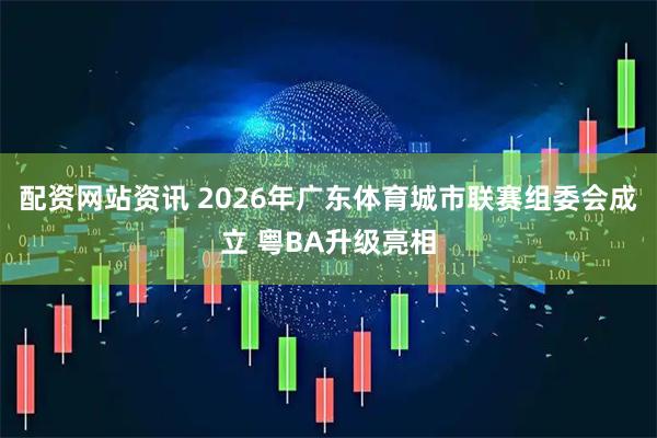 配资网站资讯 2026年广东体育城市联赛组委会成立 粤BA升级亮相
