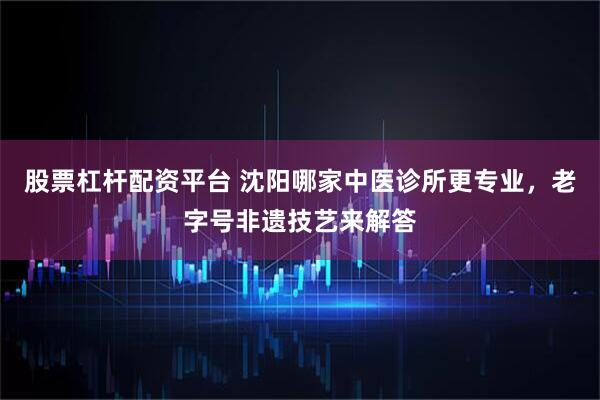 股票杠杆配资平台 沈阳哪家中医诊所更专业，老字号非遗技艺来解答