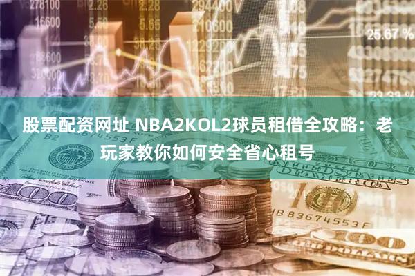 股票配资网址 NBA2KOL2球员租借全攻略：老玩家教你如何安全省心租号