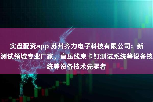 实盘配资app 苏州齐力电子科技有限公司：新能源线束测试领域专业厂家，高压线束卡钉测试系统等设备技术先驱者