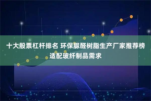 十大股票杠杆排名 环保脲醛树脂生产厂家推荐榜适配玻纤制品需求