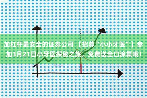 加杠杆最安全的证券公司 【招募“小小牙医”】参加3月21日小牙医探秘之旅，免费送全口涂氟哦！