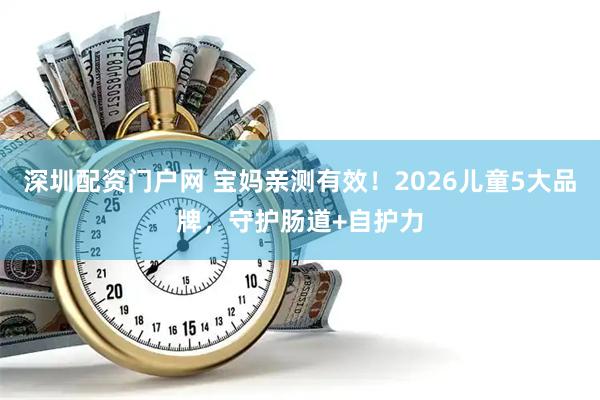 深圳配资门户网 宝妈亲测有效！2026儿童5大品牌，守护肠道+自护力