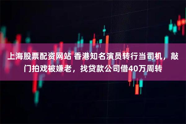 上海股票配资网站 香港知名演员转行当司机，敲门拍戏被嫌老，找贷款公司借40万周转