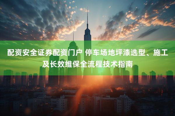 配资安全证券配资门户 停车场地坪漆选型、施工及长效维保全流程技术指南