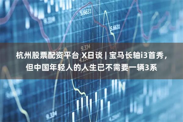 杭州股票配资平台 X日谈 | 宝马长轴i3首秀，但中国年轻人的人生已不需要一辆3系