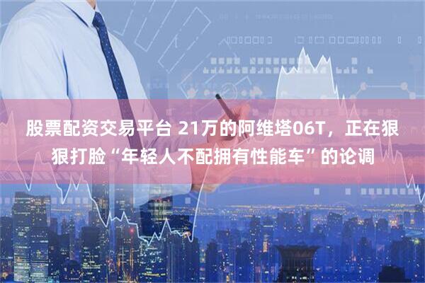 股票配资交易平台 21万的阿维塔06T，正在狠狠打脸“年轻人不配拥有性能车”的论调