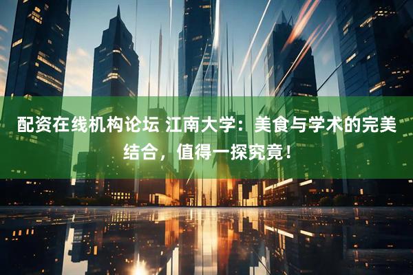 配资在线机构论坛 江南大学：美食与学术的完美结合，值得一探究竟！
