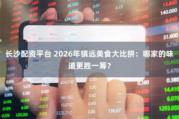 长沙配资平台 2026年镇远美食大比拼：哪家的味道更胜一筹？